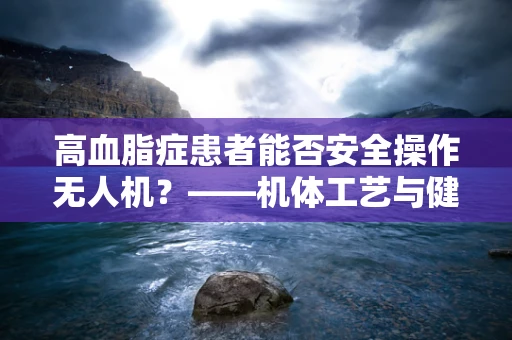高血脂症患者能否安全操作无人机？——机体工艺与健康状况的考量