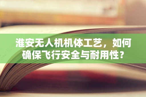淮安无人机机体工艺，如何确保飞行安全与耐用性？