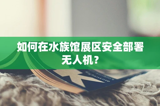 如何在水族馆展区安全部署无人机？