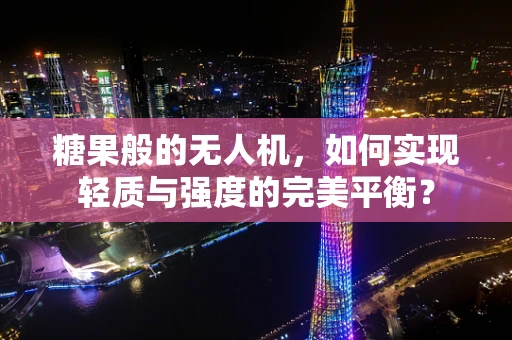 糖果般的无人机，如何实现轻质与强度的完美平衡？