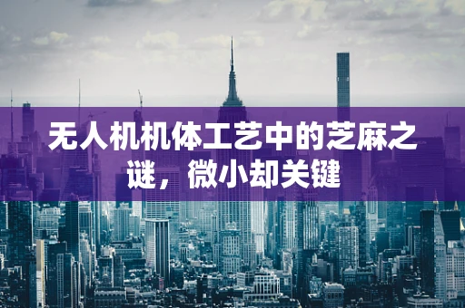 无人机机体工艺中的芝麻之谜，微小却关键