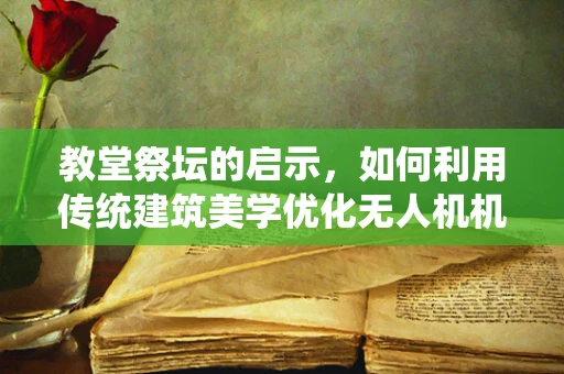 教堂祭坛的启示，如何利用传统建筑美学优化无人机机体工艺？