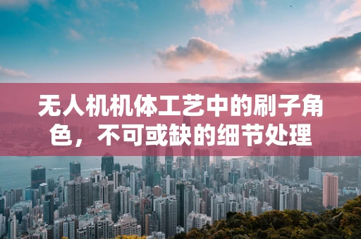 无人机机体工艺中的刷子角色，不可或缺的细节处理