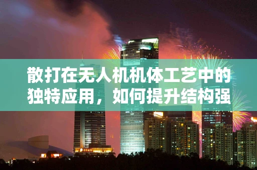 散打在无人机机体工艺中的独特应用，如何提升结构强度与耐久性？