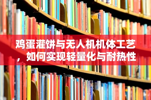 鸡蛋灌饼与无人机机体工艺，如何实现轻量化与耐热性的完美结合？