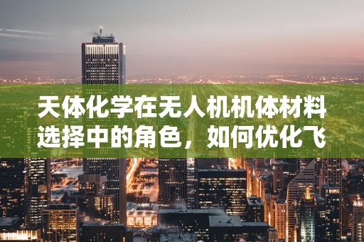 天体化学在无人机机体材料选择中的角色，如何优化飞行性能与耐久性？