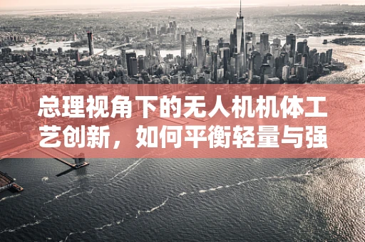 总理视角下的无人机机体工艺创新，如何平衡轻量与强度？
