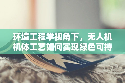 环境工程学视角下，无人机机体工艺如何实现绿色可持续？