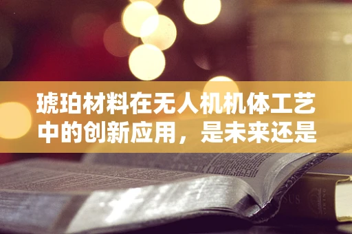 琥珀材料在无人机机体工艺中的创新应用，是未来还是幻想？
