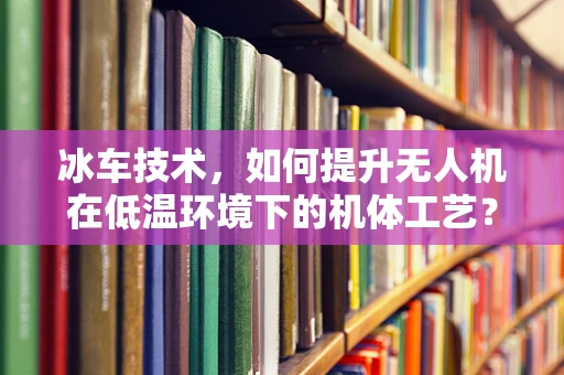 冰车技术，如何提升无人机在低温环境下的机体工艺？