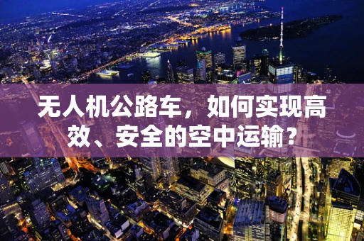 无人机公路车，如何实现高效、安全的空中运输？