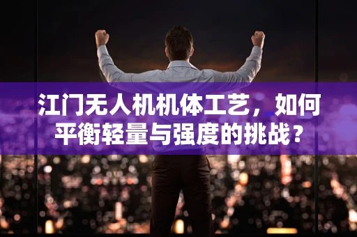 江门无人机机体工艺，如何平衡轻量与强度的挑战？