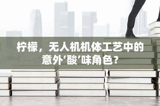 柠檬，无人机机体工艺中的意外‘酸’味角色？