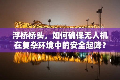 浮桥桥头，如何确保无人机在复杂环境中的安全起降？
