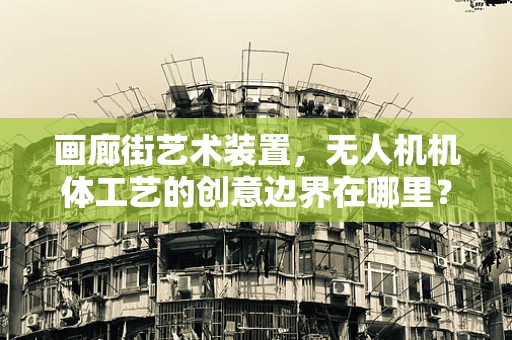 画廊街艺术装置，无人机机体工艺的创意边界在哪里？