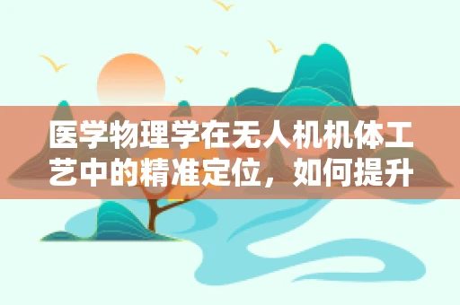 医学物理学在无人机机体工艺中的精准定位，如何提升飞行稳定性和安全性？