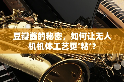 豆瓣酱的秘密，如何让无人机机体工艺更‘粘’？