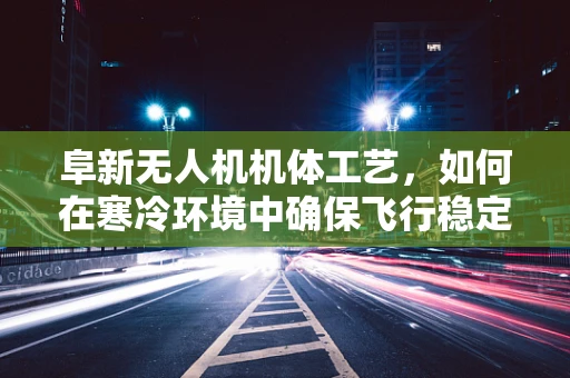 阜新无人机机体工艺，如何在寒冷环境中确保飞行稳定性？