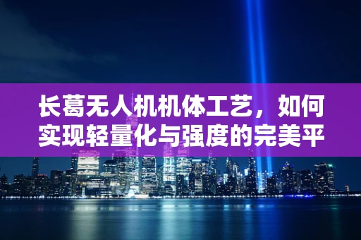 长葛无人机机体工艺，如何实现轻量化与强度的完美平衡？