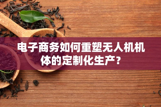 电子商务如何重塑无人机机体的定制化生产？