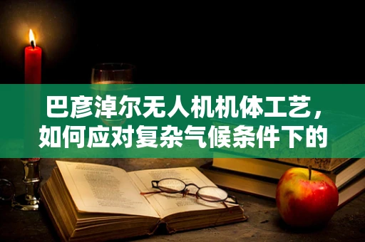 巴彦淖尔无人机机体工艺，如何应对复杂气候条件下的挑战？