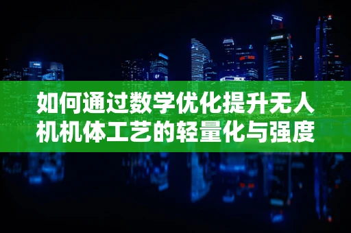 如何通过数学优化提升无人机机体工艺的轻量化与强度？
