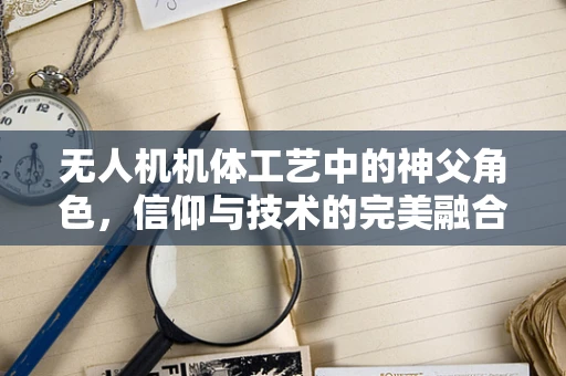 无人机机体工艺中的神父角色，信仰与技术的完美融合