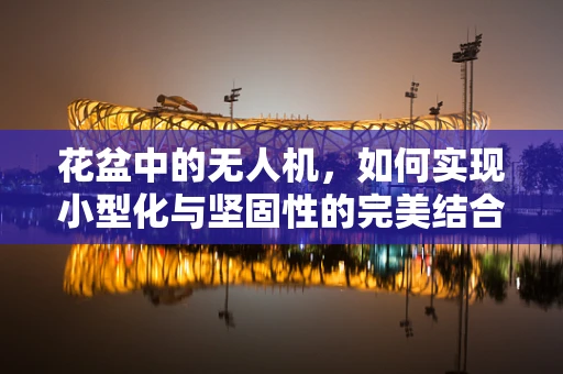 花盆中的无人机，如何实现小型化与坚固性的完美结合？
