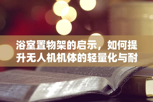 浴室置物架的启示，如何提升无人机机体的轻量化与耐用性？