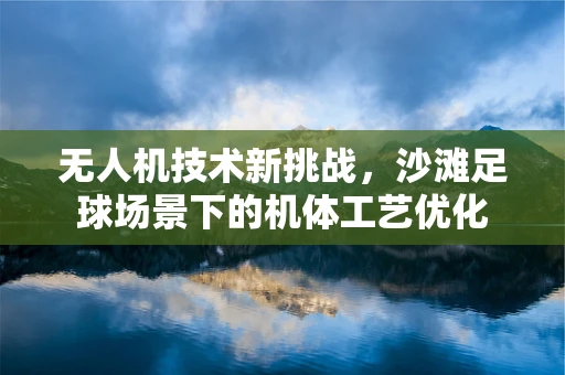 无人机技术新挑战，沙滩足球场景下的机体工艺优化