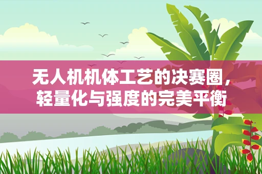无人机机体工艺的决赛圈，轻量化与强度的完美平衡