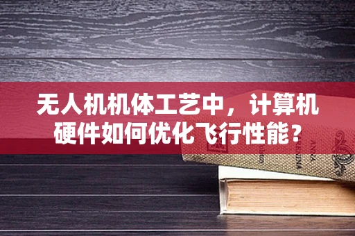 无人机机体工艺中，计算机硬件如何优化飞行性能？
