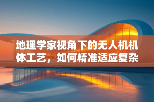 地理学家视角下的无人机机体工艺，如何精准适应复杂地形？