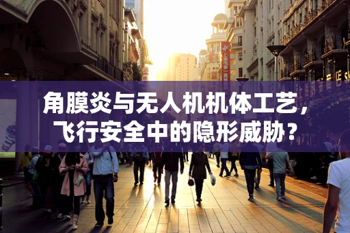 角膜炎与无人机机体工艺，飞行安全中的隐形威胁？