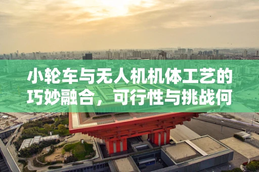 小轮车与无人机机体工艺的巧妙融合，可行性与挑战何在？