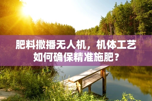 肥料撒播无人机，机体工艺如何确保精准施肥？