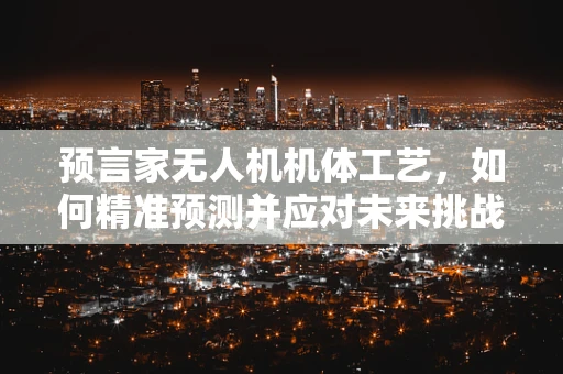 预言家无人机机体工艺，如何精准预测并应对未来挑战？