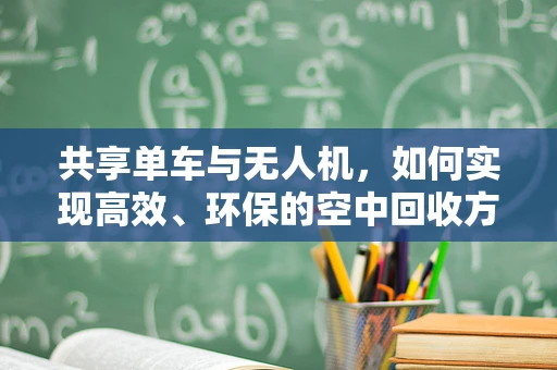 共享单车与无人机，如何实现高效、环保的空中回收方案？