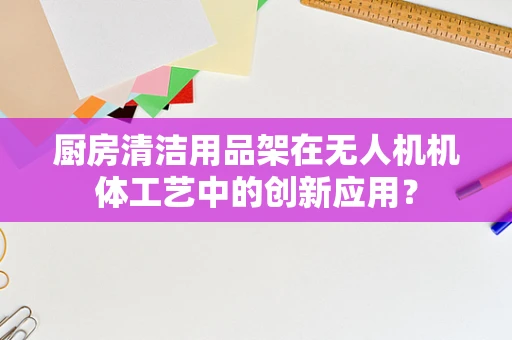 厨房清洁用品架在无人机机体工艺中的创新应用？