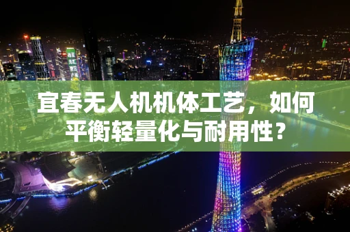 宜春无人机机体工艺，如何平衡轻量化与耐用性？