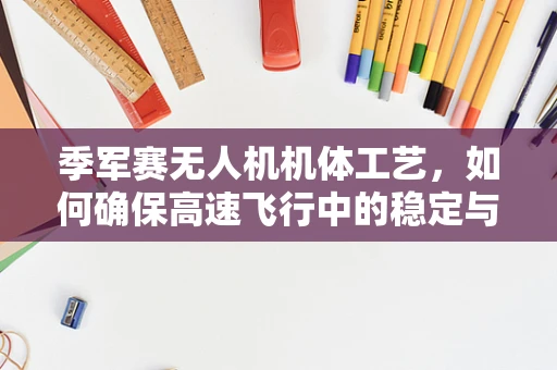 季军赛无人机机体工艺，如何确保高速飞行中的稳定与安全？