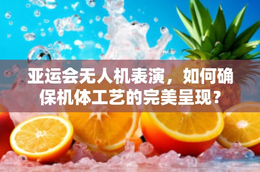 亚运会无人机表演，如何确保机体工艺的完美呈现？