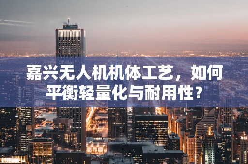 嘉兴无人机机体工艺，如何平衡轻量化与耐用性？