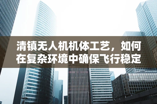 清镇无人机机体工艺，如何在复杂环境中确保飞行稳定性？