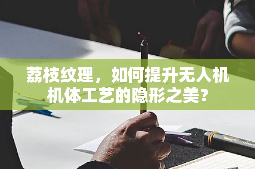 荔枝纹理，如何提升无人机机体工艺的隐形之美？