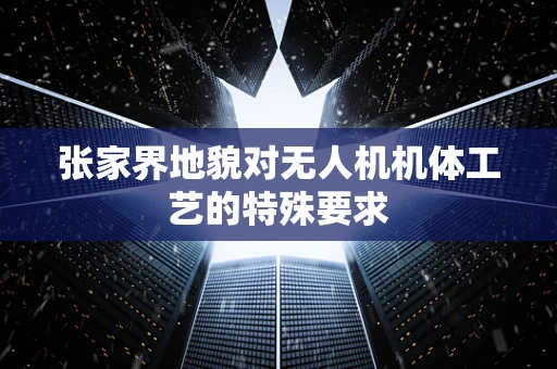 张家界地貌对无人机机体工艺的特殊要求