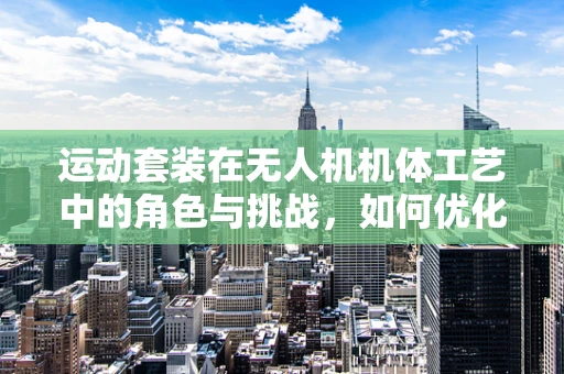 运动套装在无人机机体工艺中的角色与挑战，如何优化飞行性能与安全性？