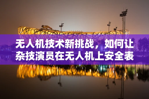 无人机技术新挑战，如何让杂技演员在无人机上安全表演？