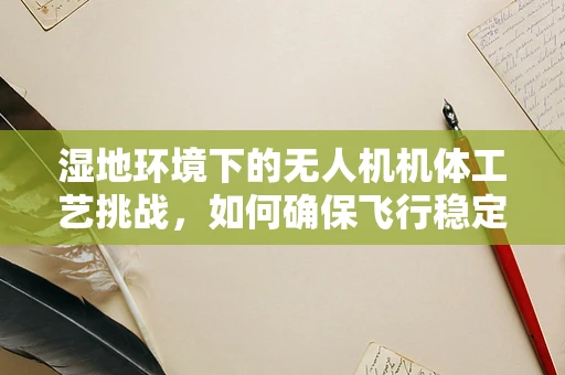 湿地环境下的无人机机体工艺挑战，如何确保飞行稳定与耐腐蚀？