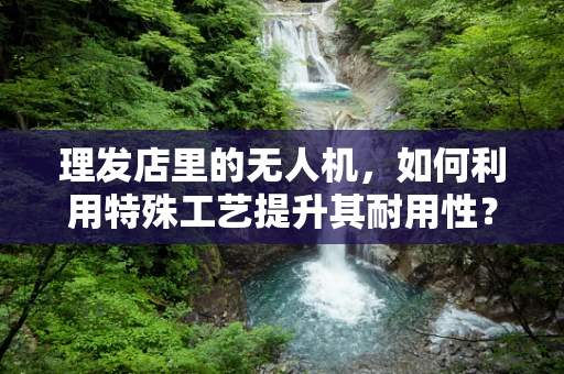 理发店里的无人机，如何利用特殊工艺提升其耐用性？
